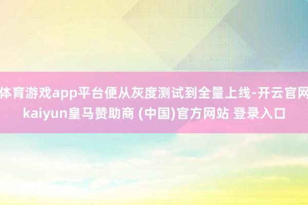 体育游戏app平台便从灰度测试到全量上线-开云官网kaiyun皇马赞助商 (中国)官方网站 登录入口