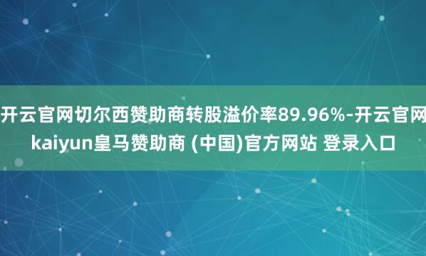 开云官网切尔西赞助商转股溢价率89.96%-开云官网kaiyun皇马赞助商 (中国)官方网站 登录入口