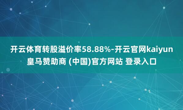 开云体育转股溢价率58.88%-开云官网kaiyun皇马赞助商 (中国)官方网站 登录入口