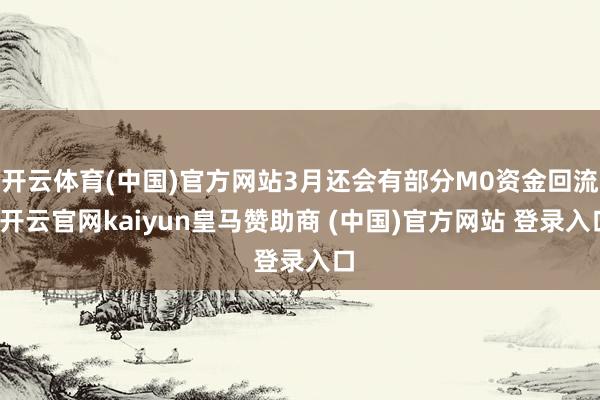 开云体育(中国)官方网站3月还会有部分M0资金回流-开云官网kaiyun皇马赞助商 (中国)官方网站 登录入口
