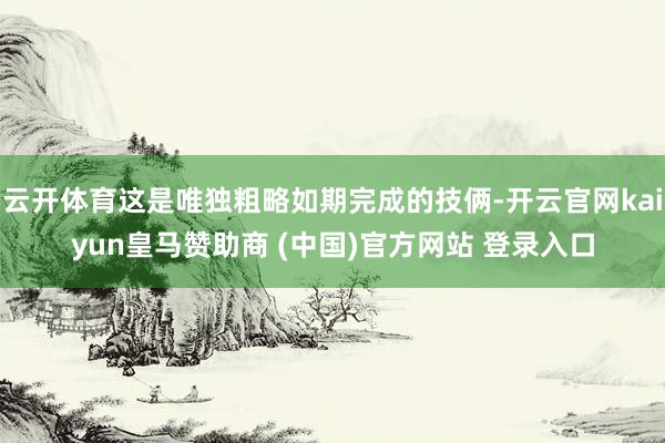 云开体育这是唯独粗略如期完成的技俩-开云官网kaiyun皇马赞助商 (中国)官方网站 登录入口