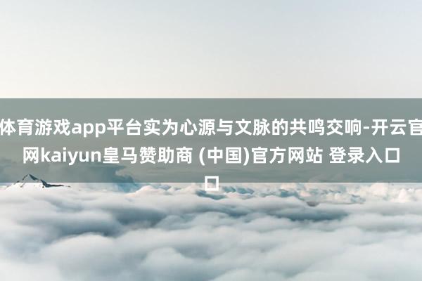 体育游戏app平台实为心源与文脉的共鸣交响-开云官网kaiyun皇马赞助商 (中国)官方网站 登录入口