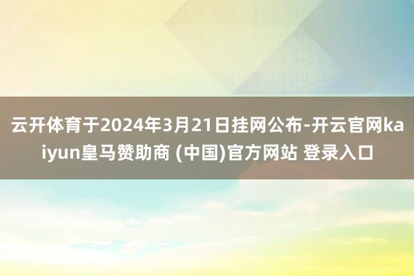 云开体育于2024年3月21日挂网公布-开云官网kaiyun皇马赞助商 (中国)官方网站 登录入口