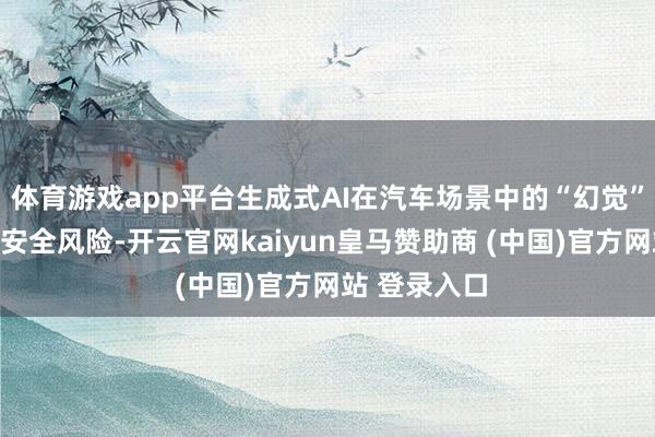 体育游戏app平台生成式AI在汽车场景中的“幻觉”问题和内容安全风险-开云官网kaiyun皇马赞助商 (中国)官方网站 登录入口