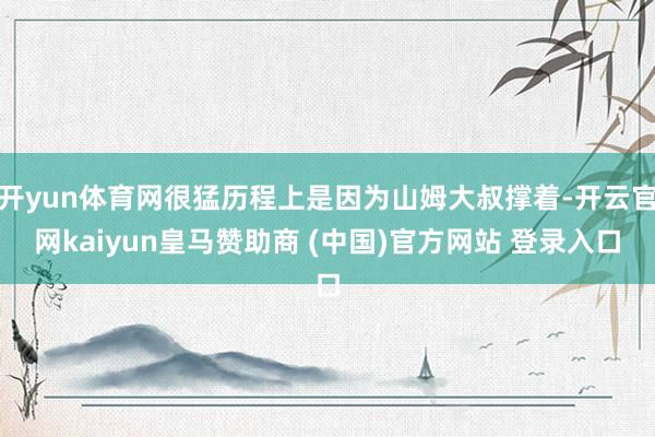 开yun体育网很猛历程上是因为山姆大叔撑着-开云官网kaiyun皇马赞助商 (中国)官方网站 登录入口