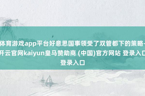 体育游戏app平台好意思国事领受了双管都下的策略-开云官网kaiyun皇马赞助商 (中国)官方网站 登录入口