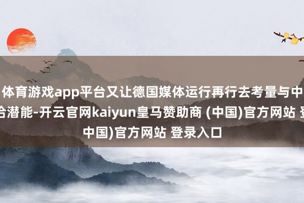 体育游戏app平台又让德国媒体运行再行去考量与中国的和洽潜能-开云官网kaiyun皇马赞助商 (中国)官方网站 登录入口