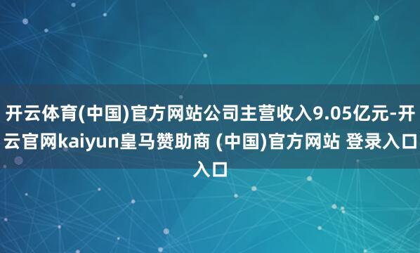 开云体育(中国)官方网站公司主营收入9.05亿元-开云官网kaiyun皇马赞助商 (中国)官方网站 登录入口