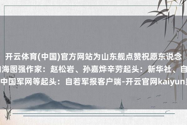 开云体育(中国)官方网站为山东舰点赞祝愿东说念主民舟师陆续劈波斩浪 向海图强作家：赵松岩、孙嘉烨辛劳起头：新华社、自若军报、中国军网等起头：自若军报客户端-开云官网kaiyun皇马赞助商 (中国)官方网站 登录入口