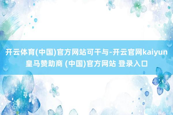 开云体育(中国)官方网站可干与-开云官网kaiyun皇马赞助商 (中国)官方网站 登录入口