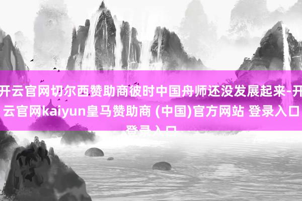 开云官网切尔西赞助商彼时中国舟师还没发展起来-开云官网kaiyun皇马赞助商 (中国)官方网站 登录入口