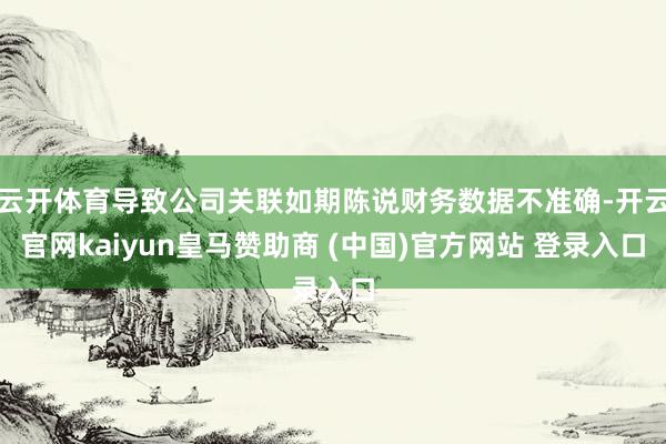 云开体育导致公司关联如期陈说财务数据不准确-开云官网kaiyun皇马赞助商 (中国)官方网站 登录入口