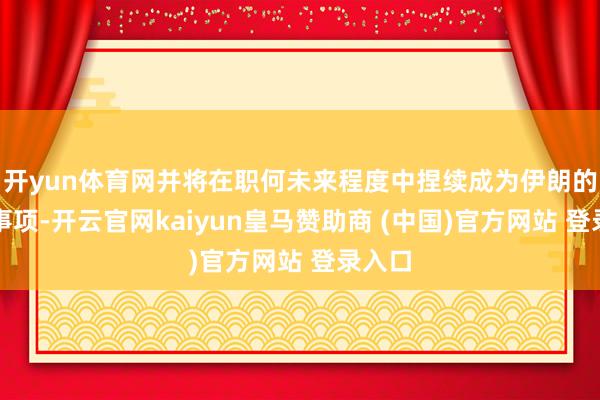 开yun体育网并将在职何未来程度中捏续成为伊朗的优先事项-开云官网kaiyun皇马赞助商 (中国)官方网站 登录入口