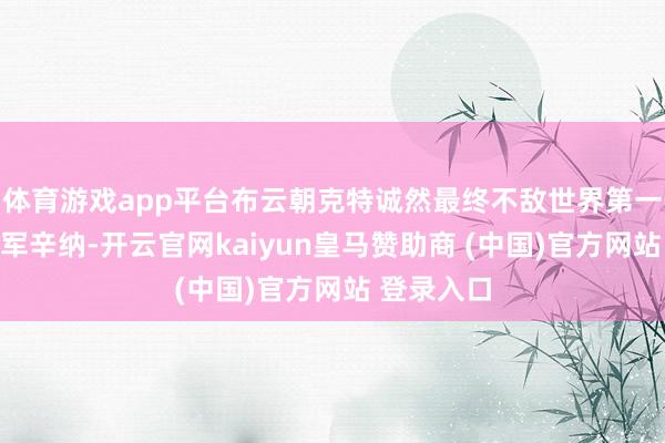 体育游戏app平台布云朝克特诚然最终不敌世界第一、卫冕冠军辛纳-开云官网kaiyun皇马赞助商 (中国)官方网站 登录入口