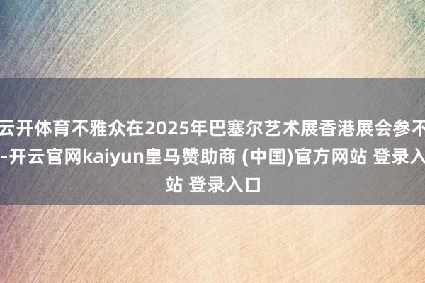 云开体育不雅众在2025年巴塞尔艺术展香港展会参不雅-开云官网kaiyun皇马赞助商 (中国)官方网站 登录入口