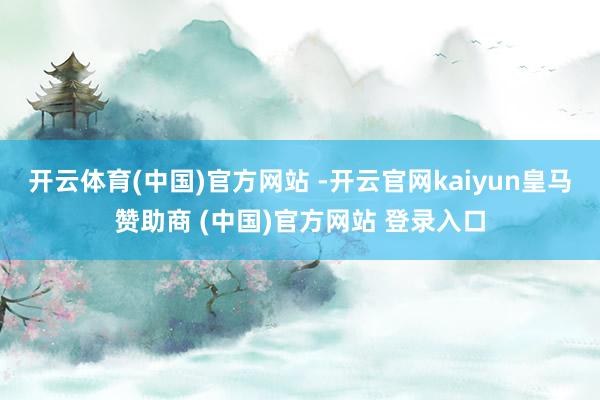 开云体育(中国)官方网站 -开云官网kaiyun皇马赞助商 (中国)官方网站 登录入口