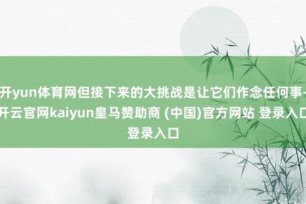 开yun体育网但接下来的大挑战是让它们作念任何事-开云官网kaiyun皇马赞助商 (中国)官方网站 登录入口