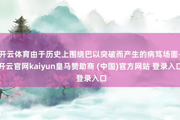 开云体育由于历史上围绕巴以突破而产生的病笃场面-开云官网kaiyun皇马赞助商 (中国)官方网站 登录入口