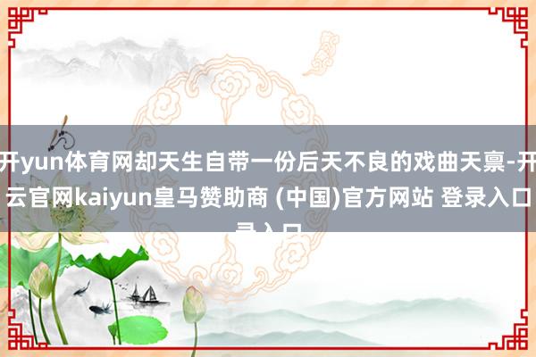开yun体育网却天生自带一份后天不良的戏曲天禀-开云官网kaiyun皇马赞助商 (中国)官方网站 登录入口