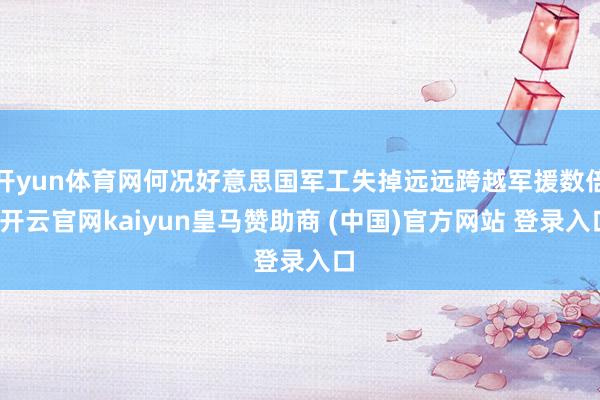 开yun体育网何况好意思国军工失掉远远跨越军援数倍-开云官网kaiyun皇马赞助商 (中国)官方网站 登录入口