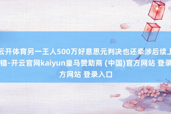 云开体育另一王人500万好意思元判决也还牵涉后续上诉舛错-开云官网kaiyun皇马赞助商 (中国)官方网站 登录入口