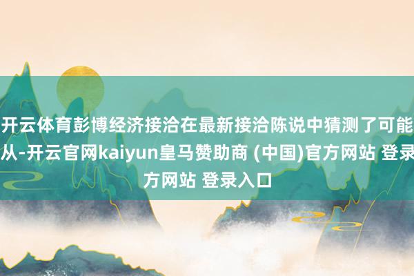开云体育　　彭博经济接洽在最新接洽陈说中猜测了可能的服从-开云官网kaiyun皇马赞助商 (中国)官方网站 登录入口