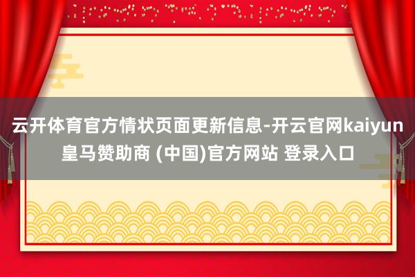 云开体育官方情状页面更新信息-开云官网kaiyun皇马赞助商 (中国)官方网站 登录入口