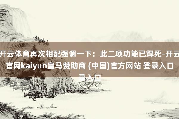 开云体育再次相配强调一下：此二项功能已焊死-开云官网kaiyun皇马赞助商 (中国)官方网站 登录入口