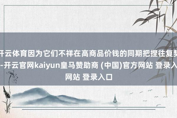 开云体育因为它们不祥在高商品价钱的同期把捏往复契机-开云官网kaiyun皇马赞助商 (中国)官方网站 登录入口