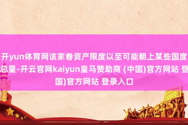 开yun体育网该家眷资产限度以至可能朝上某些国度的经济总量-开云官网kaiyun皇马赞助商 (中国)官方网站 登录入口