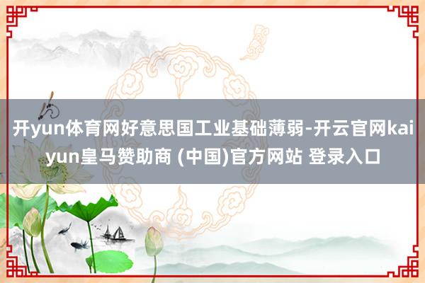 开yun体育网好意思国工业基础薄弱-开云官网kaiyun皇马赞助商 (中国)官方网站 登录入口