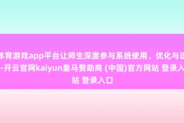 体育游戏app平台让师生深度参与系统使用、优化与迭代-开云官网kaiyun皇马赞助商 (中国)官方网站 登录入口