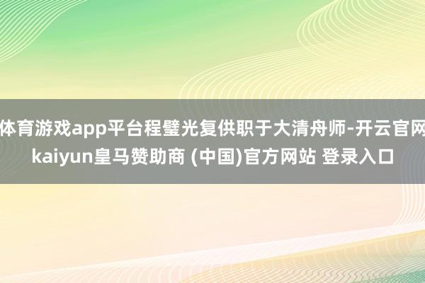 体育游戏app平台程璧光复供职于大清舟师-开云官网kaiyun皇马赞助商 (中国)官方网站 登录入口