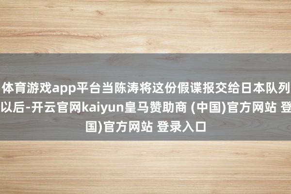 体育游戏app平台当陈涛将这份假谍报交给日本队列的上司以后-开云官网kaiyun皇马赞助商 (中国)官方网站 登录入口
