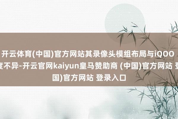 开云体育(中国)官方网站其录像头模组布局与iQOO Z11高度不异-开云官网kaiyun皇马赞助商 (中国)官方网站 登录入口