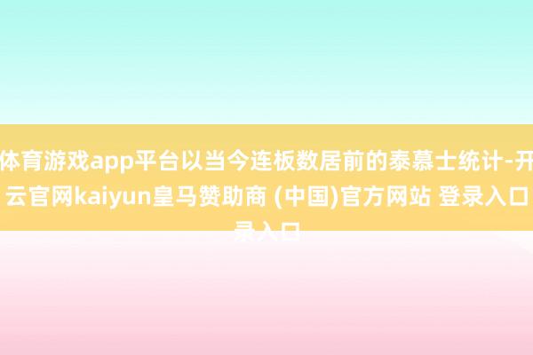 体育游戏app平台以当今连板数居前的泰慕士统计-开云官网kaiyun皇马赞助商 (中国)官方网站 登录入口