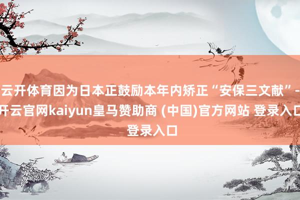 云开体育因为日本正鼓励本年内矫正“安保三文献”-开云官网kaiyun皇马赞助商 (中国)官方网站 登录入口