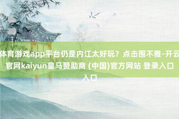 体育游戏app平台仍是内江太好玩？点击围不雅-开云官网kaiyun皇马赞助商 (中国)官方网站 登录入口