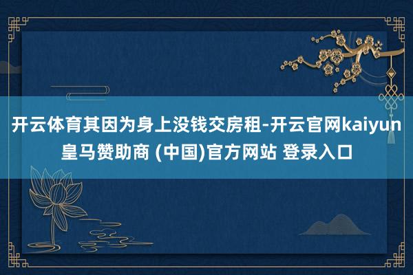 开云体育其因为身上没钱交房租-开云官网kaiyun皇马赞助商 (中国)官方网站 登录入口