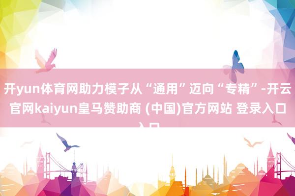 开yun体育网助力模子从“通用”迈向“专精”-开云官网kaiyun皇马赞助商 (中国)官方网站 登录入口
