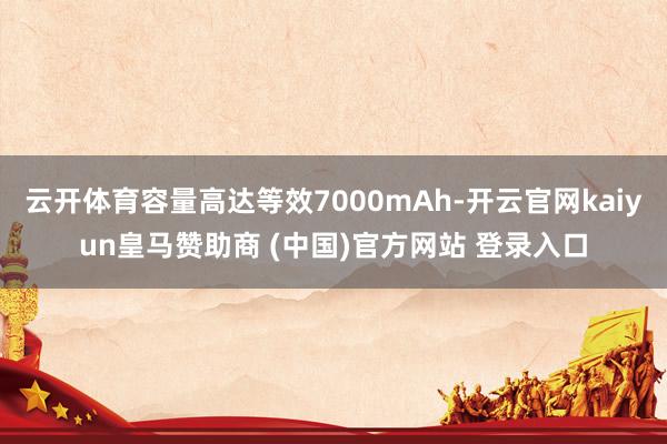 云开体育容量高达等效7000mAh-开云官网kaiyun皇马赞助商 (中国)官方网站 登录入口