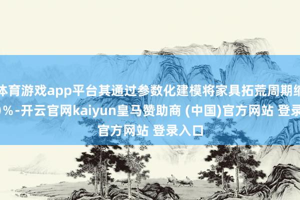 体育游戏app平台其通过参数化建模将家具拓荒周期缩小60％-开云官网kaiyun皇马赞助商 (中国)官方网站 登录入口