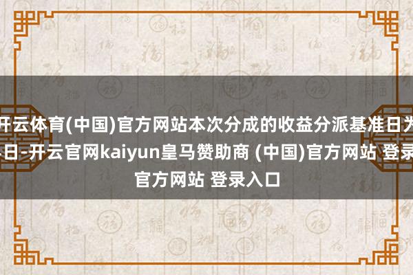开云体育(中国)官方网站本次分成的收益分派基准日为4月4日-开云官网kaiyun皇马赞助商 (中国)官方网站 登录入口