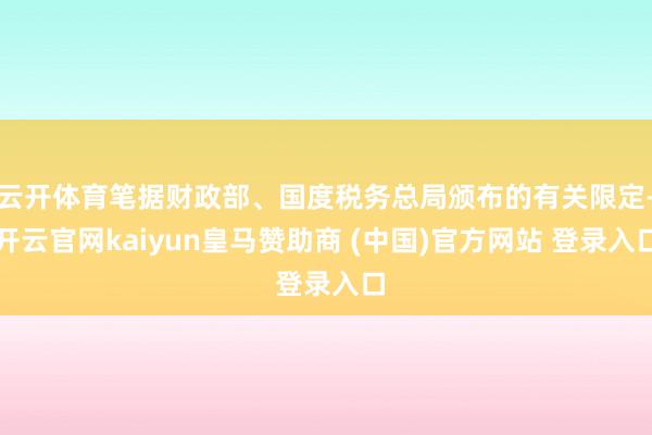 云开体育笔据财政部、国度税务总局颁布的有关限定-开云官网kaiyun皇马赞助商 (中国)官方网站 登录入口