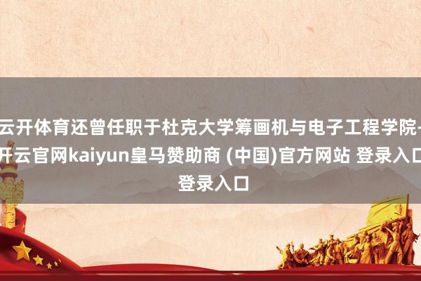 云开体育还曾任职于杜克大学筹画机与电子工程学院-开云官网kaiyun皇马赞助商 (中国)官方网站 登录入口