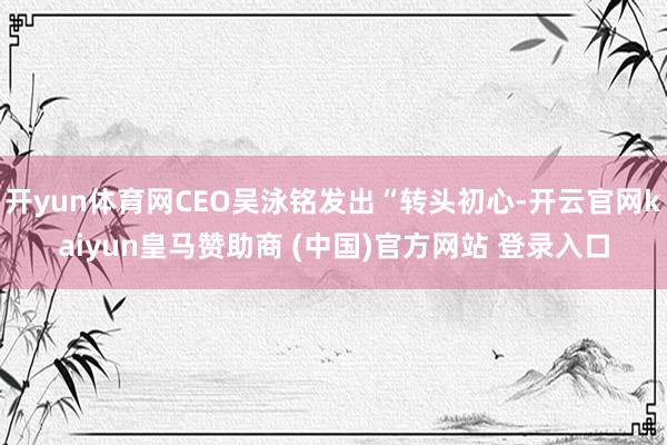 开yun体育网CEO吴泳铭发出“转头初心-开云官网kaiyun皇马赞助商 (中国)官方网站 登录入口