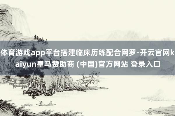 体育游戏app平台搭建临床历练配合网罗-开云官网kaiyun皇马赞助商 (中国)官方网站 登录入口