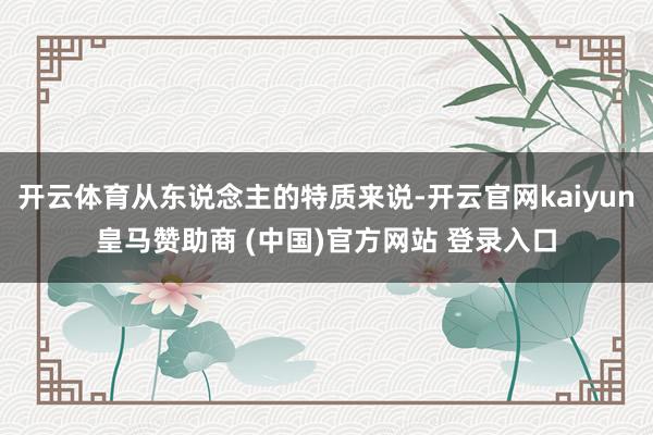 开云体育从东说念主的特质来说-开云官网kaiyun皇马赞助商 (中国)官方网站 登录入口