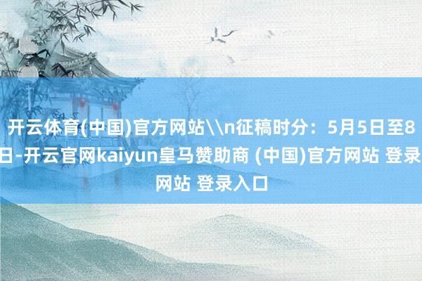 开云体育(中国)官方网站\n征稿时分：5月5日至8月6日-开云官网kaiyun皇马赞助商 (中国)官方网站 登录入口