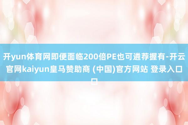 开yun体育网即便面临200倍PE也可遴荐握有-开云官网kaiyun皇马赞助商 (中国)官方网站 登录入口